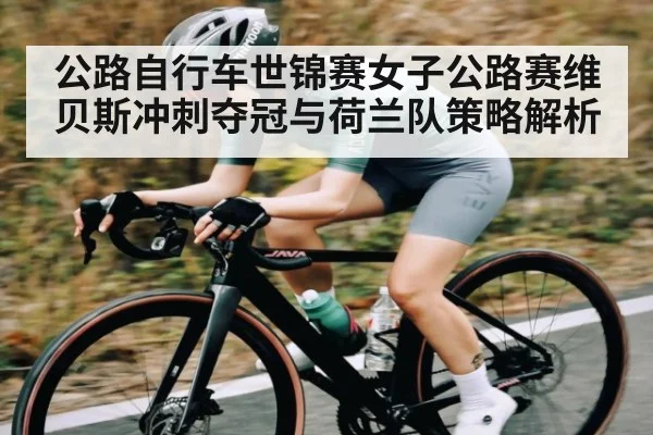 公路自行车世锦赛女子公路赛维贝斯冲刺夺冠与荷兰队策略解析