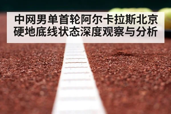 中网男单首轮阿尔卡拉斯北京硬地底线状态深度观察与分析