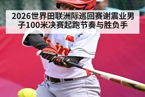 2026世界田联洲际巡回赛谢震业男子100米决赛起跑节奏与胜负手