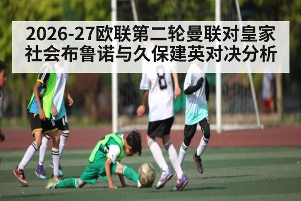 2026-27欧联第二轮曼联对皇家社会布鲁诺与久保建英对决分析